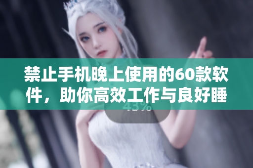 禁止手机晚上使用的60款软件，助你高效工作与良好睡眠兼得