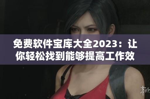 免费软件宝库大全2023：让你轻松找到能够提高工作效率的软件！