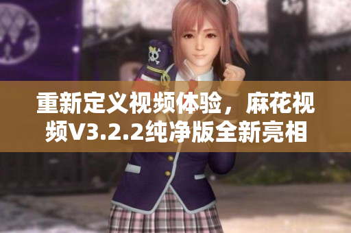 重新定义视频体验，麻花视频V3.2.2纯净版全新亮相