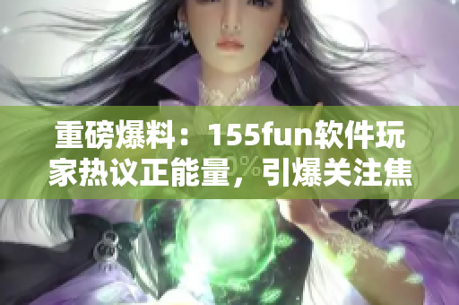 重磅爆料：155fun软件玩家热议正能量，引爆关注焦点！