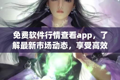 免费软件行情查看app，了解最新市场动态，享受高效便捷的信息服务