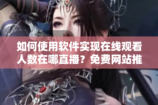 如何使用软件实现在线观看人数在哪直播？免费网站推荐！