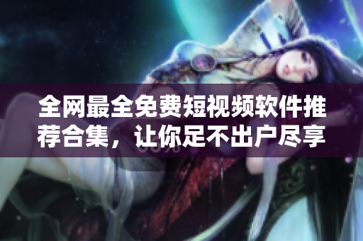 全网最全免费短视频软件推荐合集，让你足不出户尽享海量精彩内容！