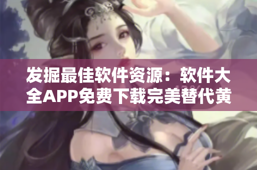 发掘最佳软件资源：软件大全APP免费下载完美替代黄金网站