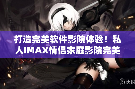打造完美软件影院体验！私人IMAX情侣家庭影院完美呈现