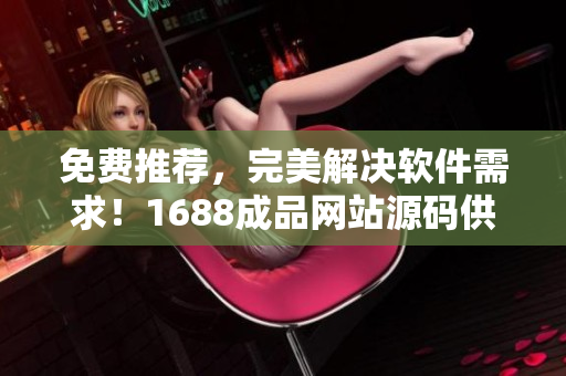 免费推荐，完美解决软件需求！1688成品网站源码供应商推荐