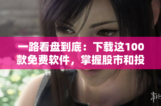 一路看盘到底：下载这100款免费软件，掌握股市和投资最新动态