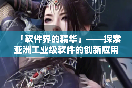 「软件界的精华」——探索亚洲工业级软件的创新应用与维护功效