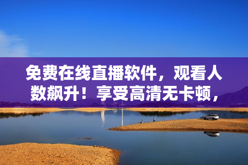 免费在线直播软件，观看人数飙升！享受高清无卡顿，畅享全球精彩内容！