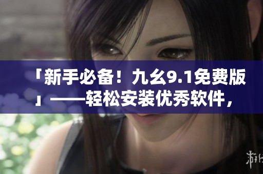 「新手必备！九幺9.1免费版」——轻松安装优秀软件，提高编程技能！