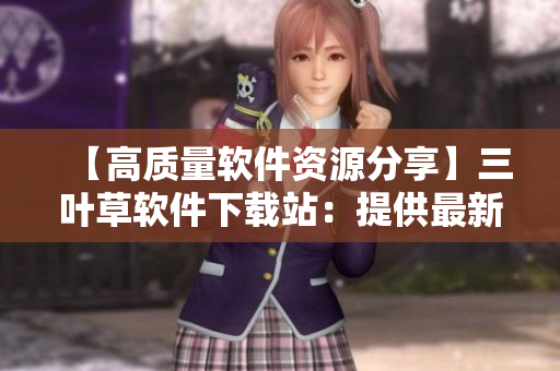 【高质量软件资源分享】三叶草软件下载站：提供最新版软件及源码下载
