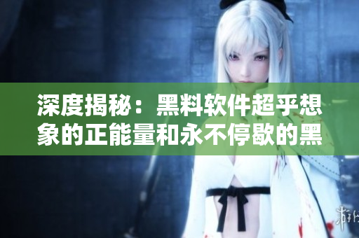深度揭秘：黑料软件超乎想象的正能量和永不停歇的黑料之源