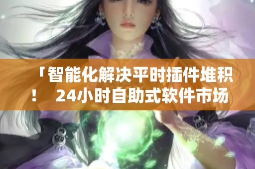 「智能化解决平时插件堆积！  24小时自助式软件市场登场 」
