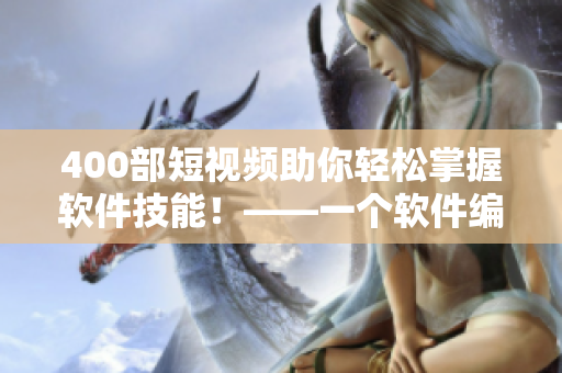 400部短视频助你轻松掌握软件技能！——一个软件编辑的经验分享