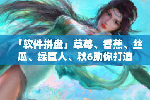 「软件拼盘」草莓、香蕉、丝瓜、绿巨人、秋6助你打造高效开发利器！