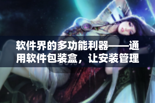 软件界的多功能利器——通用软件包装盒，让安装管理更加便捷！