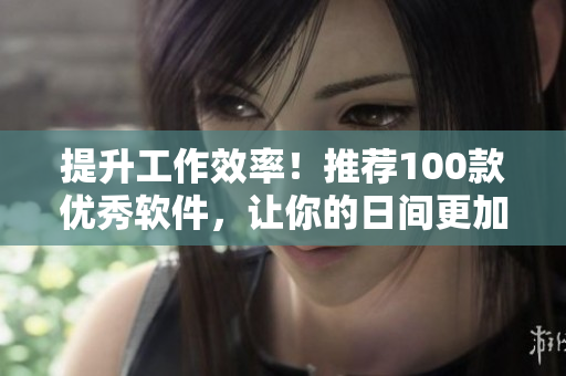 提升工作效率！推荐100款优秀软件，让你的日间更加高效