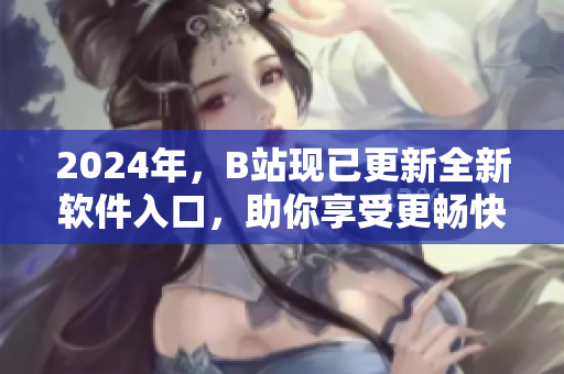 2024年，B站现已更新全新软件入口，助你享受更畅快的软件使用体验！
