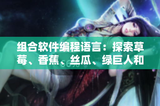 组合软件编程语言：探索草莓、香蕉、丝瓜、绿巨人和秋6的可能性