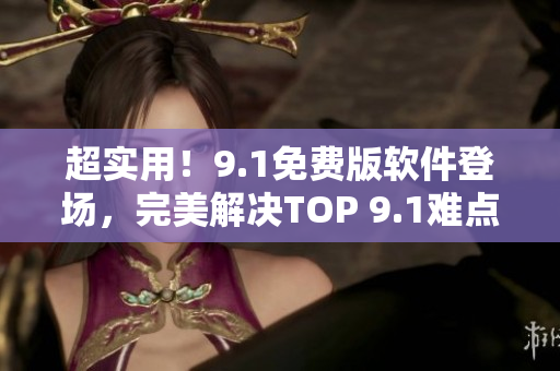 超实用！9.1免费版软件登场，完美解决TOP 9.1难点