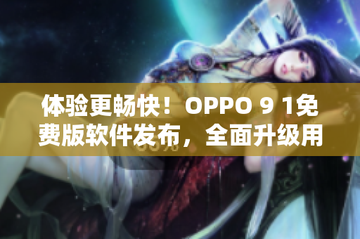 体验更畅快！OPPO 9 1免费版软件发布，全面升级用户体验