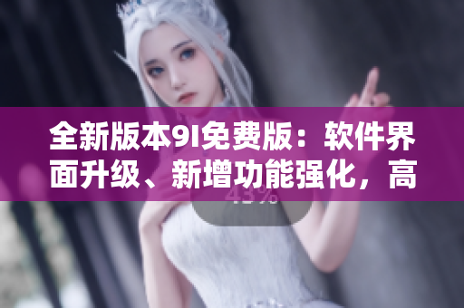 全新版本9I免费版：软件界面升级、新增功能强化，高效实用必备工具！