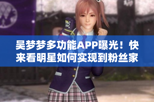 吴梦梦多功能APP曝光！快来看明星如何实现到粉丝家里洗澡