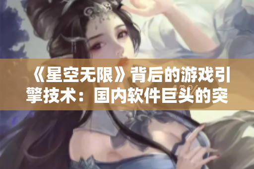 《星空无限》背后的游戏引擎技术：国内软件巨头的突围之路