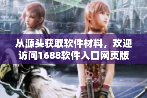 从源头获取软件材料，欢迎访问1688软件入口网页版