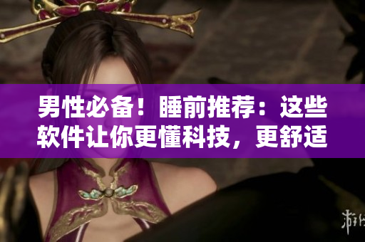 男性必备！睡前推荐：这些软件让你更懂科技，更舒适休眠