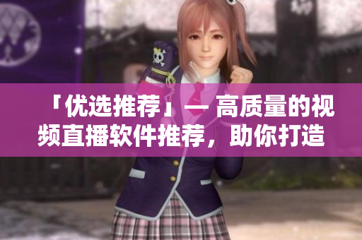「优选推荐」— 高质量的视频直播软件推荐，助你打造完美直播体验！