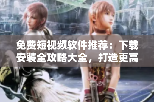 免费短视频软件推荐：下载安装全攻略大全，打造更高效的影音体验
