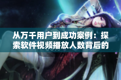 从万千用户到成功案例：探索软件视频播放人数背后的技术与营销