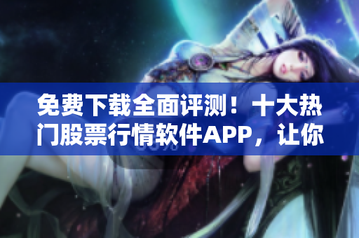 免费下载全面评测！十大热门股票行情软件APP，让你赚钱更轻松