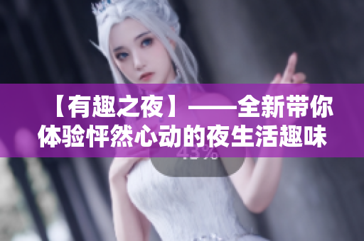 【有趣之夜】——全新带你体验怦然心动的夜生活趣味应用！