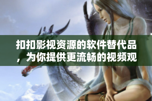 扣扣影视资源的软件替代品，为你提供更流畅的视频观看体验！