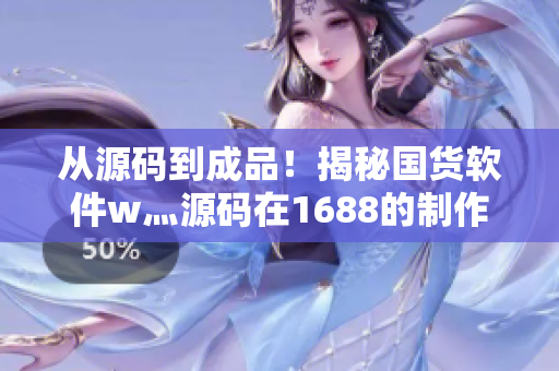从源码到成品！揭秘国货软件w灬源码在1688的制作过程