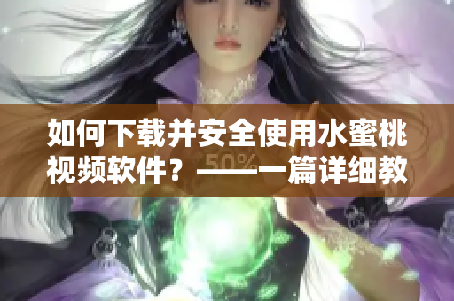 如何下载并安全使用水蜜桃视频软件？——一篇详细教程