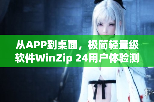 从APP到桌面，极简轻量级软件WinZip 24用户体验测评