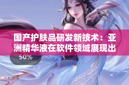 国产护肤品研发新技术：亚洲精华液在软件领域展现出色效果！