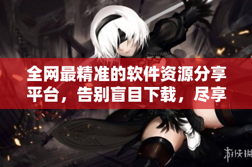 全网最精准的软件资源分享平台，告别盲目下载，尽享高质量软件资源
