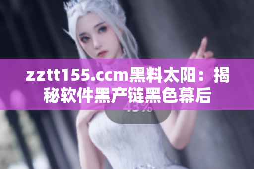zztt155.ccm黑料太阳：揭秘软件黑产链黑色幕后