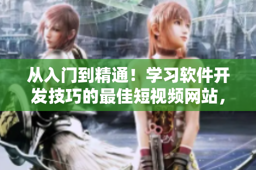 从入门到精通！学习软件开发技巧的最佳短视频网站，告别菜鸟！