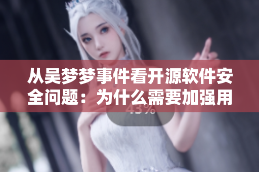 从吴梦梦事件看开源软件安全问题：为什么需要加强用户隐私保护？