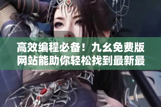 高效编程必备！九幺免费版网站能助你轻松找到最新最全的软件资源