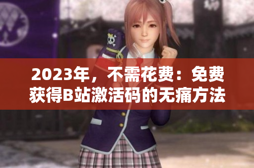 2023年，不需花费：免费获得B站激活码的无痛方法