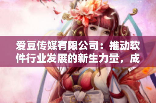 爱豆传媒有限公司：推动软件行业发展的新生力量，成立于X年。