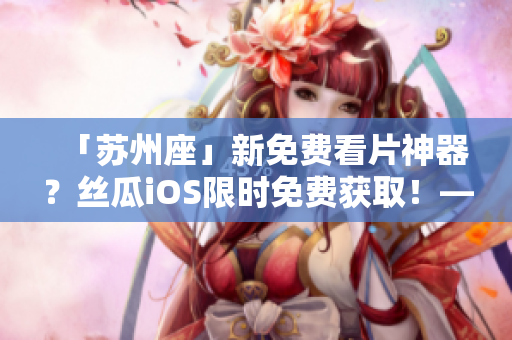 「苏州座」新免费看片神器？丝瓜iOS限时免费获取！——软件相关资讯