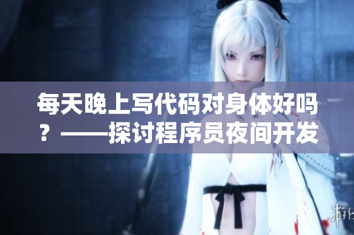 每天晚上写代码对身体好吗？——探讨程序员夜间开发的身体健康问题