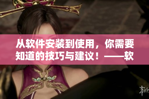 从软件安装到使用，你需要知道的技巧与建议！——软件安利全攻略